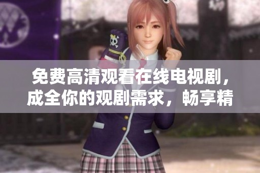 免费高清观看在线电视剧，成全你的观剧需求，畅享精彩内容