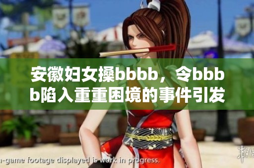 安徽妇女搡bbbb，令bbbb陷入重重困境的事件引发关注