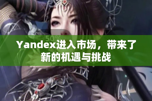 Yandex进入市场，带来了新的机遇与挑战