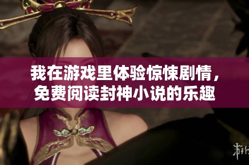 我在游戏里体验惊悚剧情，免费阅读封神小说的乐趣
