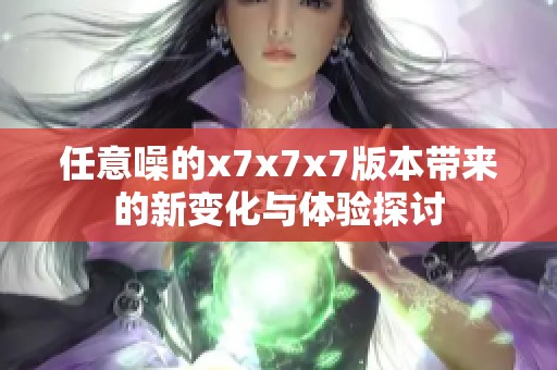 任意噪的x7x7x7版本带来的新变化与体验探讨