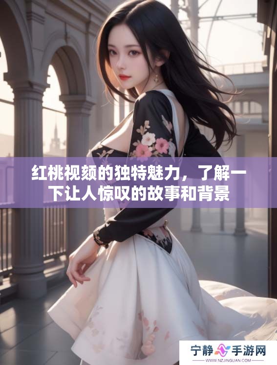 红桃视颏的独特魅力，了解一下让人惊叹的故事和背景
