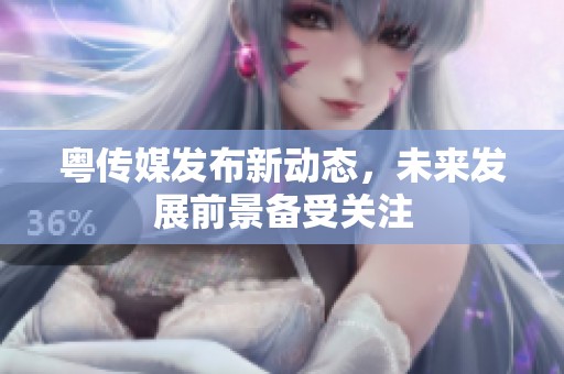 粤传媒发布新动态，未来发展前景备受关注