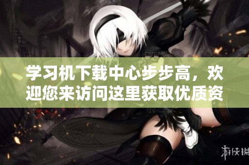 学习机下载中心步步高，欢迎您来访问这里获取优质资源
