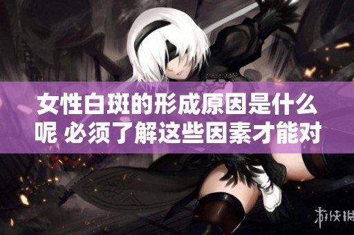 女性白斑的形成原因是什么呢 必须了解这些因素才能对症下药