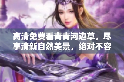 高清免费看青青河边草，尽享清新自然美景，绝对不容错过