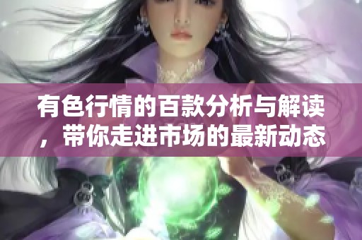 有色行情的百款分析与解读，带你走进市场的最新动态和机会