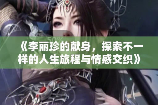 《李丽珍的献身，探索不一样的人生旅程与情感交织》