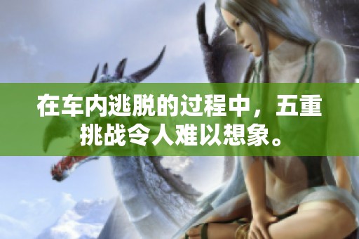 在车内逃脱的过程中，五重挑战令人难以想象。