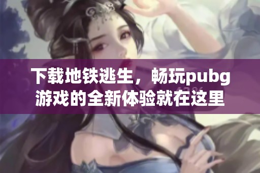 下载地铁逃生，畅玩pubg游戏的全新体验就在这里