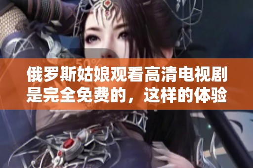 俄罗斯姑娘观看高清电视剧是完全免费的，这样的体验让人惊喜不已