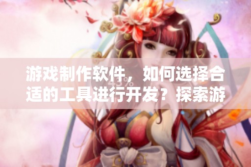 游戏制作软件，如何选择合适的工具进行开发？探索游戏创作的最佳解决方案。