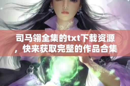 司马翎全集的txt下载资源，快来获取完整的作品合集吧