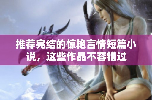 推荐完结的惊艳言情短篇小说，这些作品不容错过