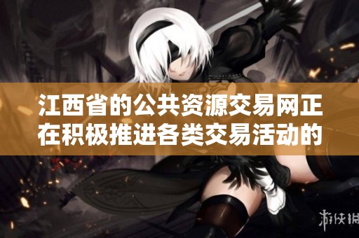 江西省的公共资源交易网正在积极推进各类交易活动的开展