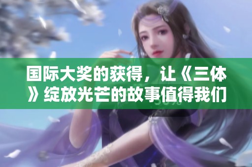 国际大奖的获得，让《三体》绽放光芒的故事值得我们关注
