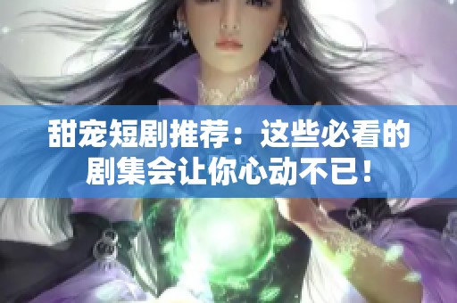 甜宠短剧推荐：这些必看的剧集会让你心动不已！