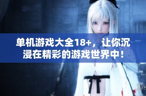 单机游戏大全18+，让你沉浸在精彩的游戏世界中！