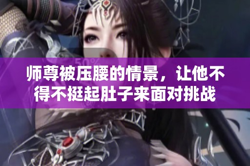 师尊被压腰的情景，让他不得不挺起肚子来面对挑战