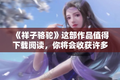 《祥子骆驼》这部作品值得下载阅读，你将会收获许多精彩内容