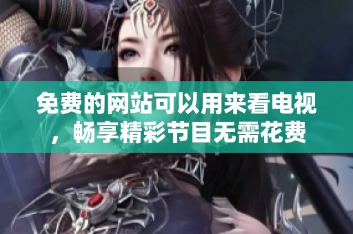 免费的网站可以用来看电视，畅享精彩节目无需花费