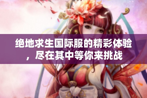 绝地求生国际服的精彩体验，尽在其中等你来挑战