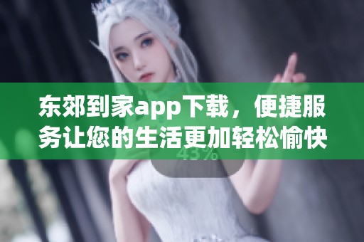 东郊到家app下载，便捷服务让您的生活更加轻松愉快