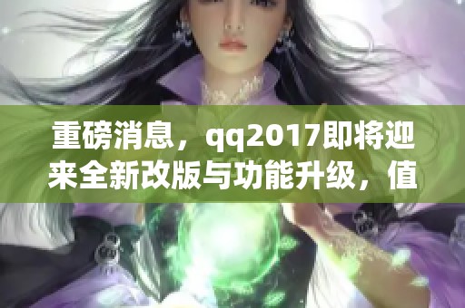 重磅消息，qq2017即将迎来全新改版与功能升级，值得期待！