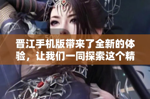 晋江手机版带来了全新的体验，让我们一同探索这个精彩的平台吧