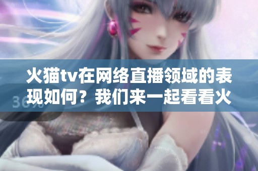 火猫tv在网络直播领域的表现如何？我们来一起看看火猫tv的最新动态。