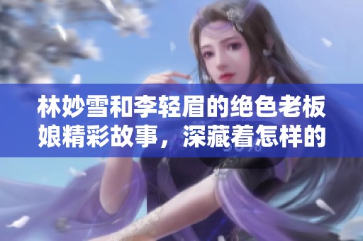林妙雪和李轻眉的绝色老板娘精彩故事，深藏着怎样的秘密与情感呢