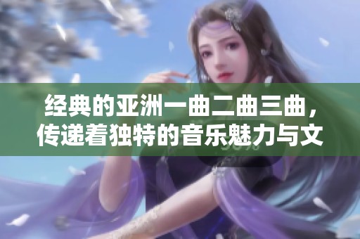 经典的亚洲一曲二曲三曲，传递着独特的音乐魅力与文化情感