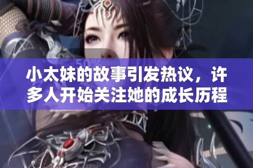 小太妹的故事引发热议，许多人开始关注她的成长历程与生活挑战
