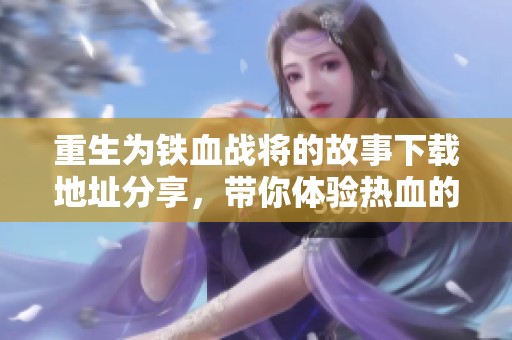 重生为铁血战将的故事下载地址分享，带你体验热血的传奇人生