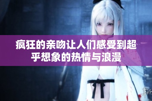 疯狂的亲吻让人们感受到超乎想象的热情与浪漫