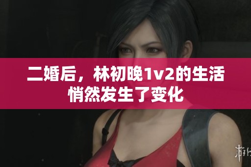 二婚后，林初晚1v2的生活悄然发生了变化