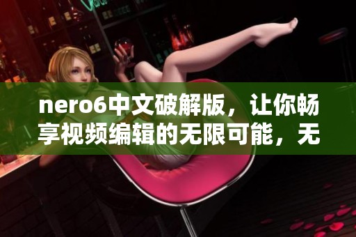 nero6中文破解版，让你畅享视频编辑的无限可能，无需付费轻松下载