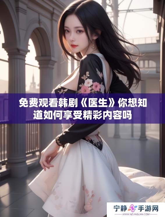 免费观看韩剧《医生》你想知道如何享受精彩内容吗