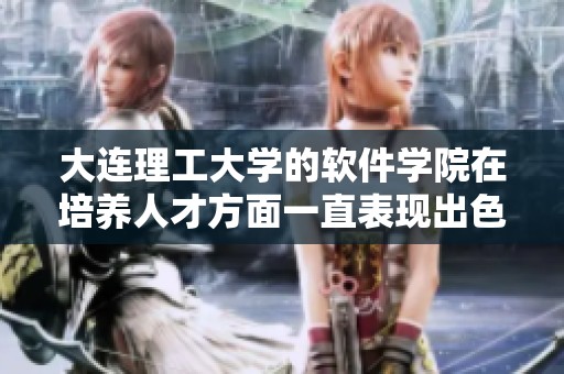 大连理工大学的软件学院在培养人才方面一直表现出色，备受关注与认可