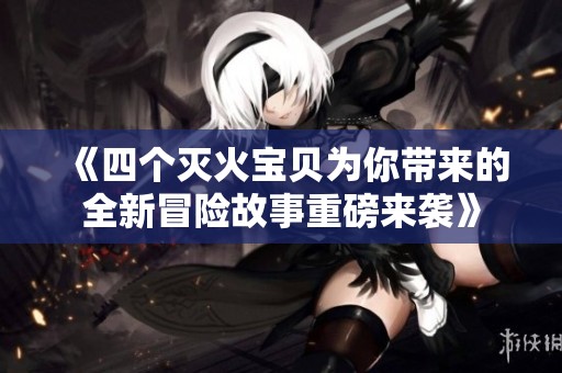 《四个灭火宝贝为你带来的全新冒险故事重磅来袭》