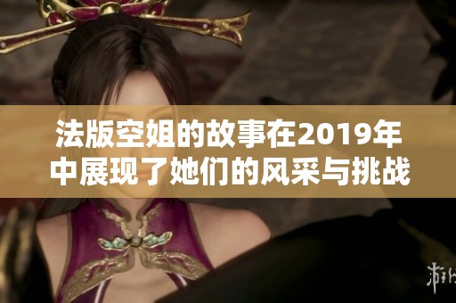 法版空姐的故事在2019年中展现了她们的风采与挑战