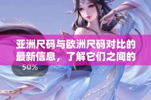 亚洲尺码与欧洲尺码对比的最新信息，了解它们之间的具体差异