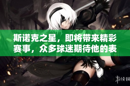 斯诺克之星，即将带来精彩赛事，众多球迷期待他的表现