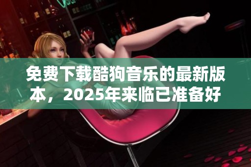 免费下载酷狗音乐的最新版本，2025年来临已准备好！