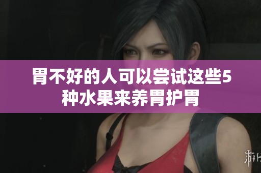 胃不好的人可以尝试这些5种水果来养胃护胃