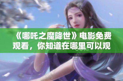 《哪吒之魔降世》电影免费观看，你知道在哪里可以观看吗