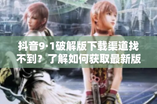 抖音9·1破解版下载渠道找不到？了解如何获取最新版本！