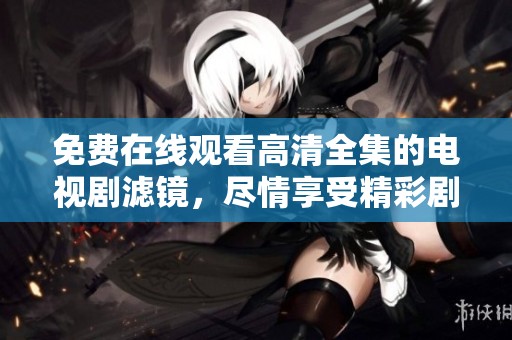 免费在线观看高清全集的电视剧滤镜，尽情享受精彩剧情和剧情发展