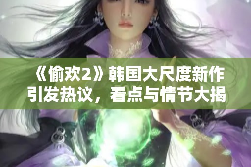 《偷欢2》韩国大尺度新作引发热议，看点与情节大揭秘