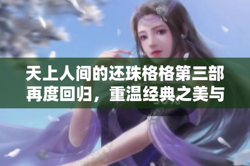 天上人间的还珠格格第三部再度回归，重温经典之美与感人故事